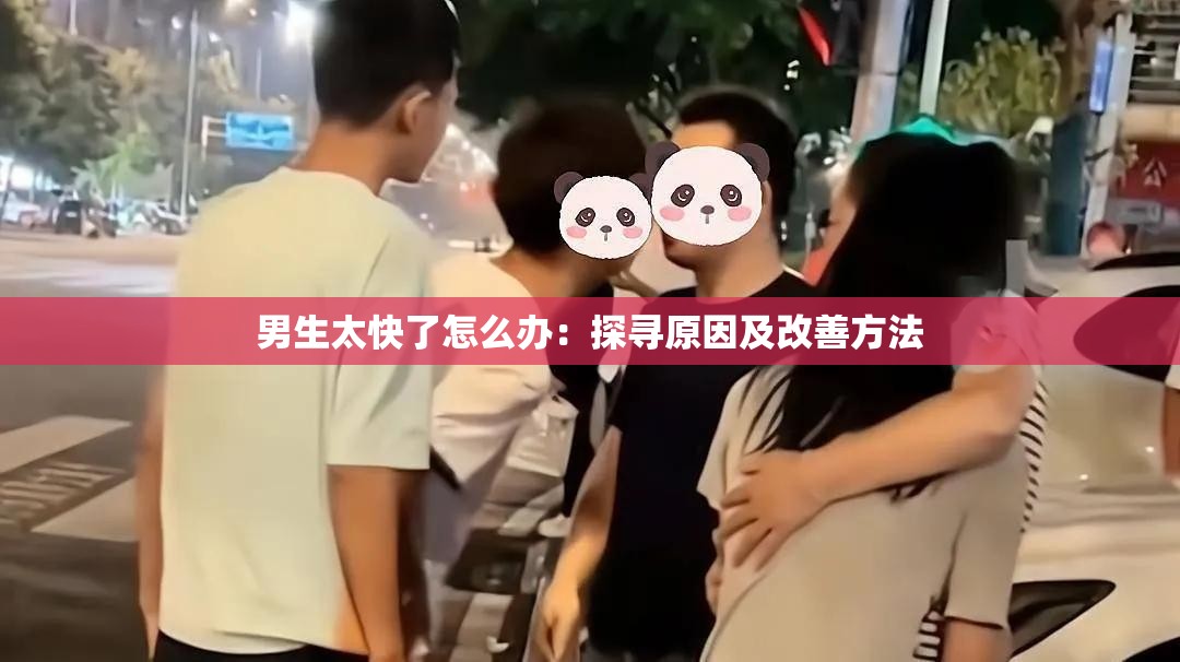 男生太快了怎么办：探寻原因及改善方法