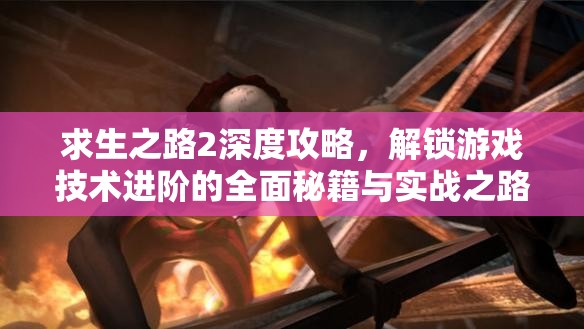 求生之路2深度攻略，解锁游戏技术进阶的全面秘籍与实战之路