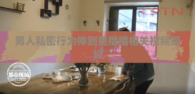 男人私密行为伸到里撸撸相关视频探讨