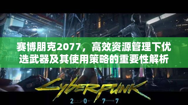 赛博朋克2077，高效资源管理下优选武器及其使用策略的重要性解析