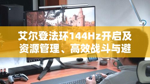 艾尔登法环144Hz开启及资源管理、高效战斗与避免浪费全攻略