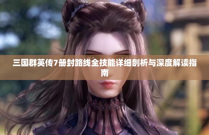 三国群英传7册封路线全技能详细剖析与深度解读指南
