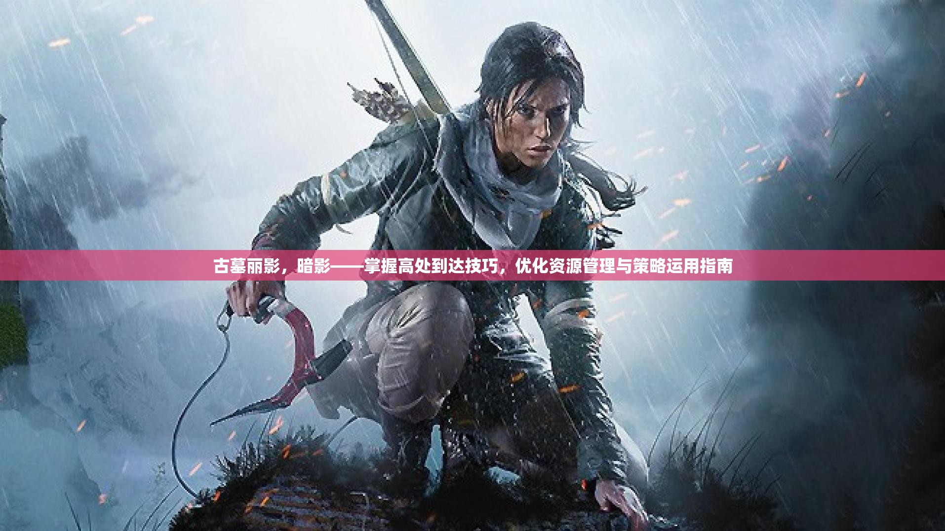 古墓丽影，暗影——掌握高处到达技巧，优化资源管理与策略运用指南