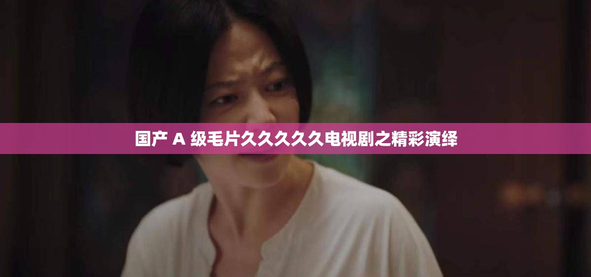 国产 A 级毛片久久久久久电视剧之精彩演绎