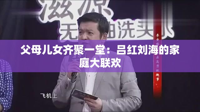 父母儿女齐聚一堂：吕红刘海的家庭大联欢