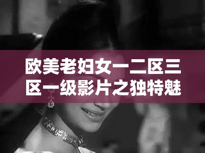 欧美老妇女一二区三区一级影片之独特魅力呈现