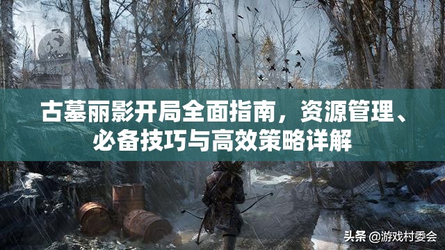 古墓丽影开局全面指南，资源管理、必备技巧与高效策略详解