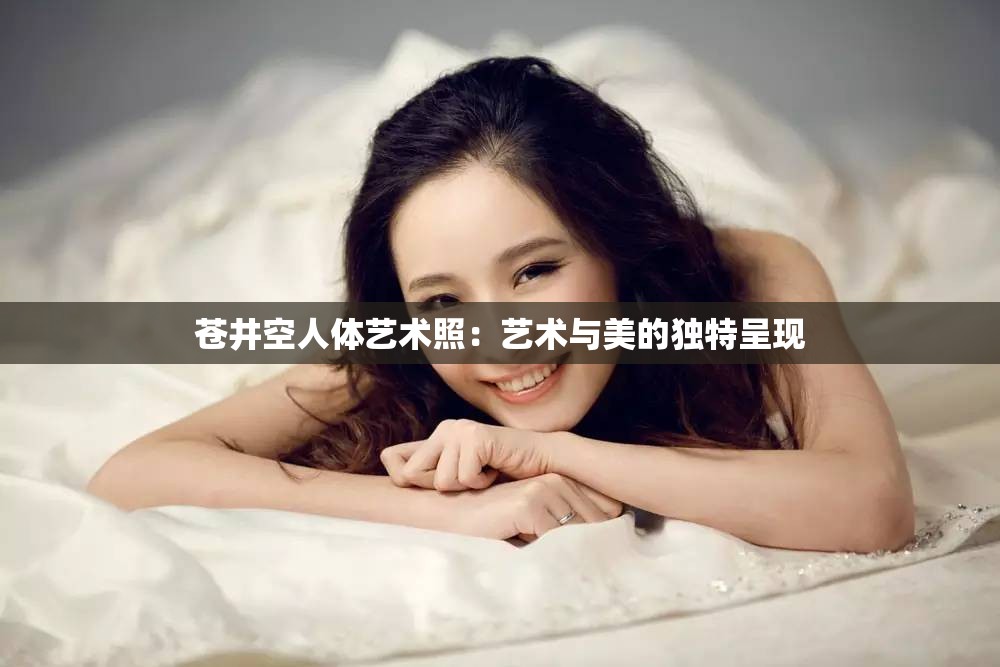 苍井空人体艺术照：艺术与美的独特呈现