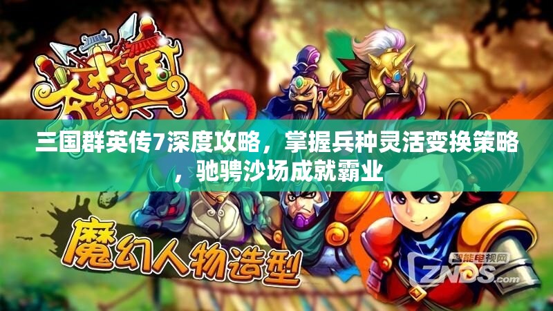 三国群英传7深度攻略，掌握兵种灵活变换策略，驰骋沙场成就霸业