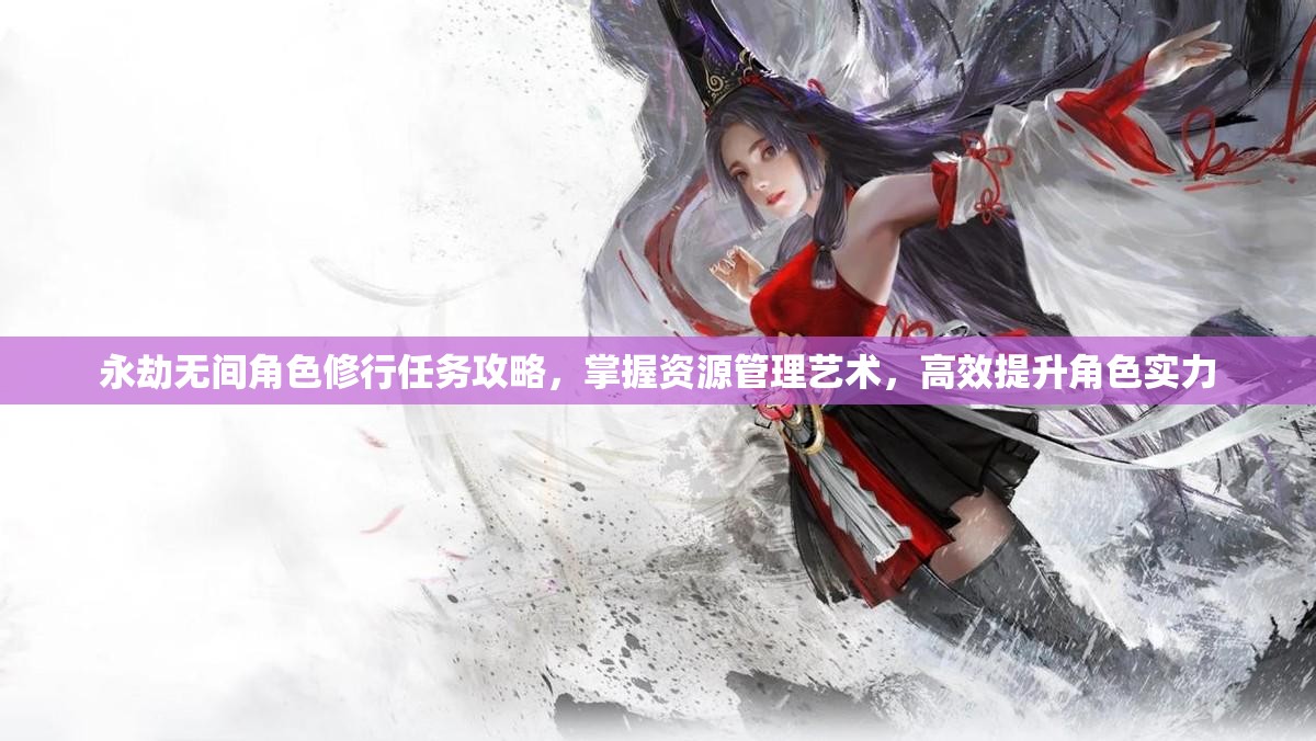 永劫无间角色修行任务攻略，掌握资源管理艺术，高效提升角色实力