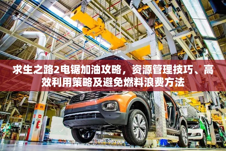 求生之路2电锯加油攻略，资源管理技巧、高效利用策略及避免燃料浪费方法