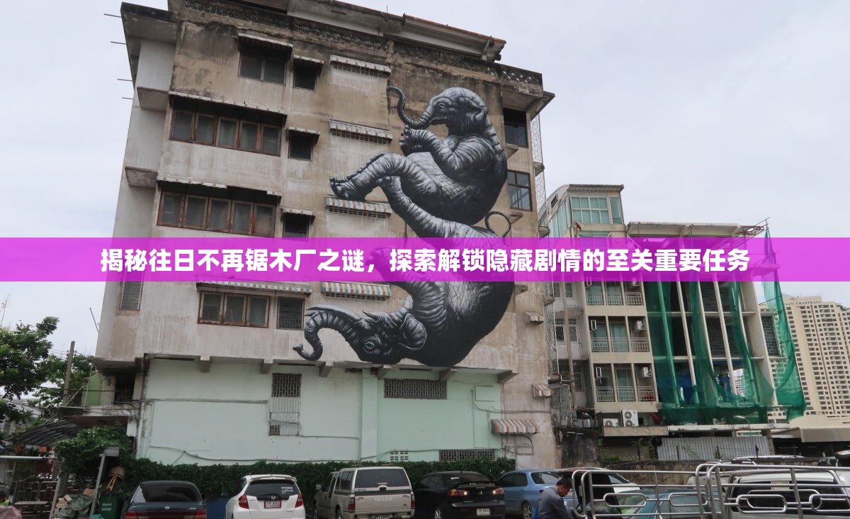 揭秘往日不再锯木厂之谜，探索解锁隐藏剧情的至关重要任务