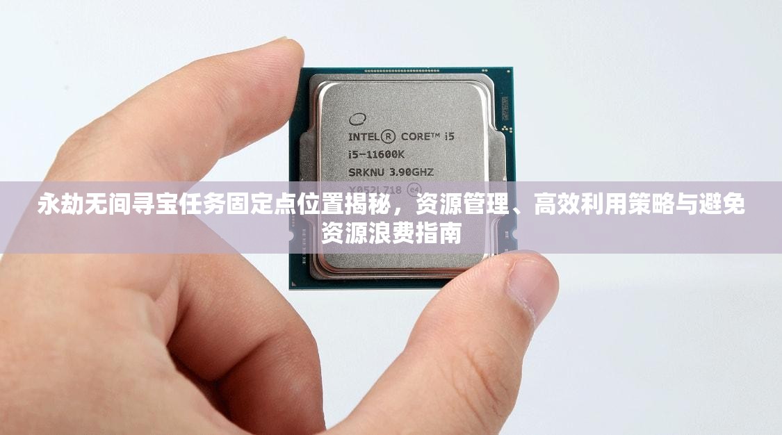 永劫无间寻宝任务固定点位置揭秘，资源管理、高效利用策略与避免资源浪费指南