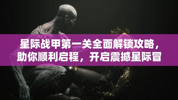 星际战甲第一关全面解锁攻略，助你顺利启程，开启震撼星际冒险之旅