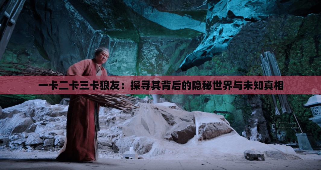 一卡二卡三卡狼友：探寻其背后的隐秘世界与未知真相