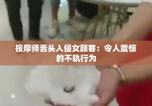 按摩师舌头入侵女顾客：令人震惊的不轨行为