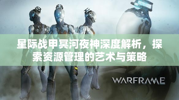 星际战甲冥河夜神深度解析，探索资源管理的艺术与策略