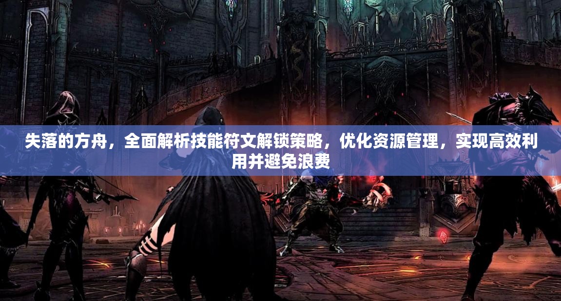 失落的方舟，全面解析技能符文解锁策略，优化资源管理，实现高效利用并避免浪费