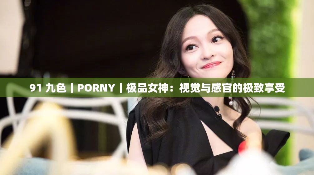 91 九色丨PORNY丨极品女神：视觉与感官的极致享受