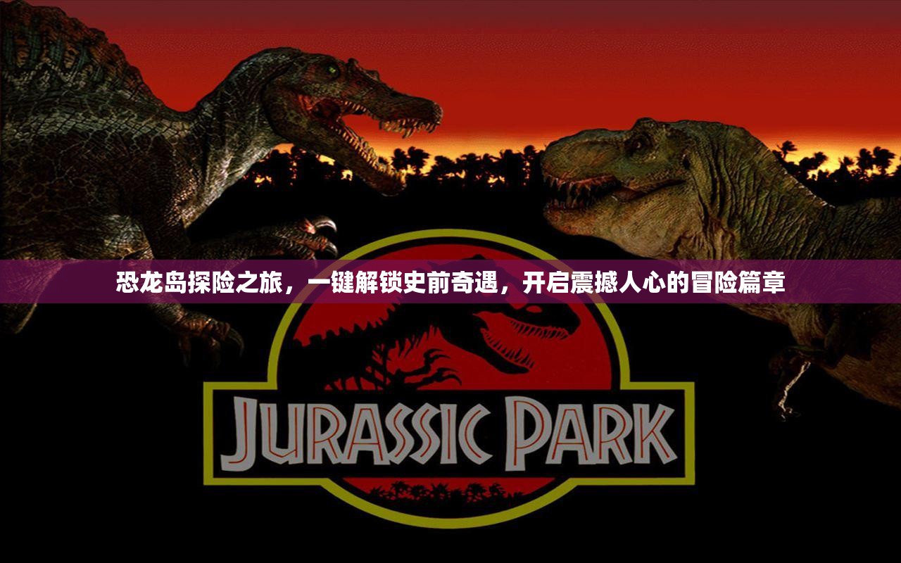 恐龙岛探险之旅，一键解锁史前奇遇，开启震撼人心的冒险篇章