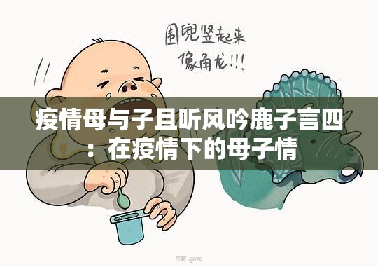 疫情母与子且听风吟鹿子言四：在疫情下的母子情