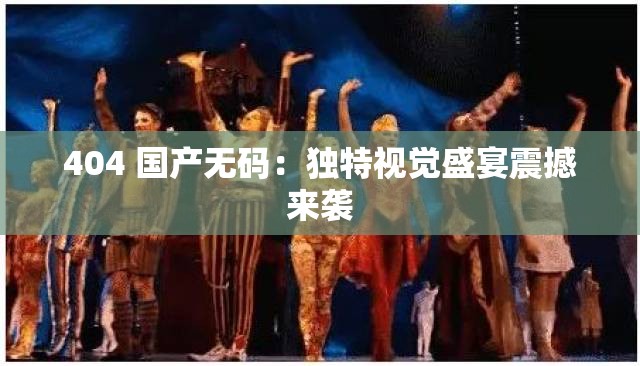 404 国产无码：独特视觉盛宴震撼来袭