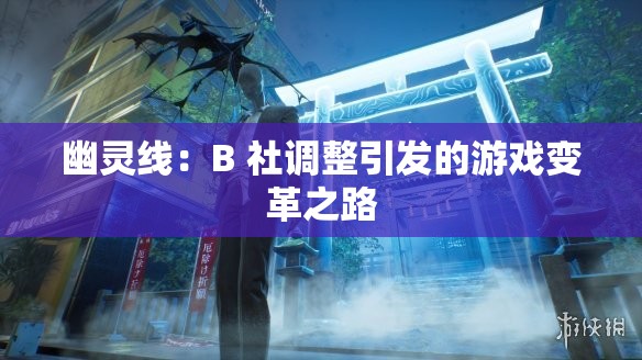 幽灵线：B 社调整引发的游戏变革之路