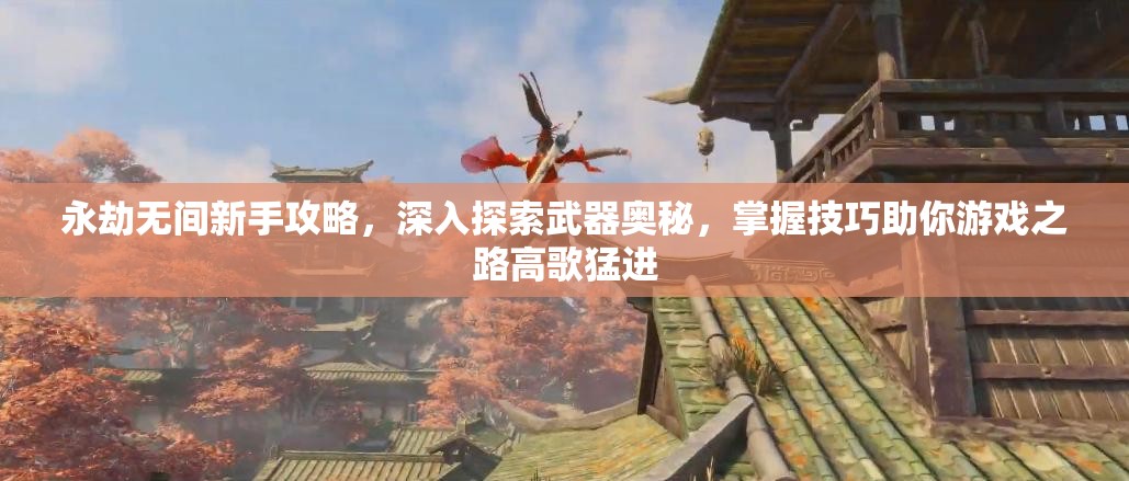 永劫无间新手攻略，深入探索武器奥秘，掌握技巧助你游戏之路高歌猛进