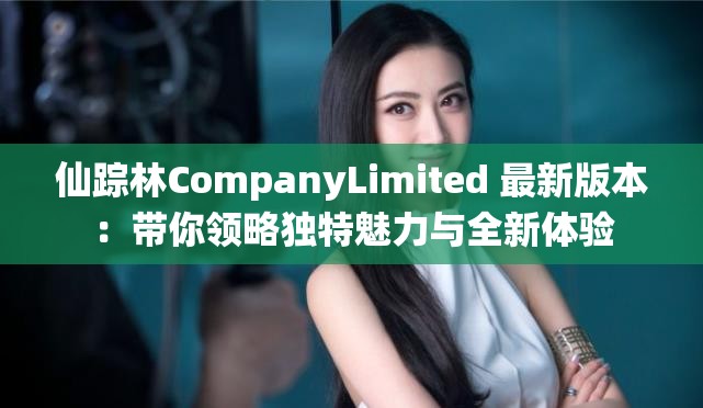 仙踪林CompanyLimited 最新版本：带你领略独特魅力与全新体验