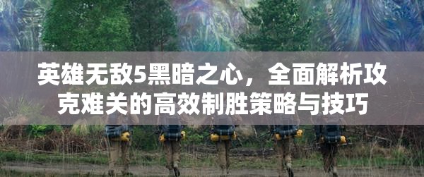 英雄无敌5黑暗之心，全面解析攻克难关的高效制胜策略与技巧