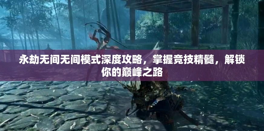 永劫无间无间模式深度攻略，掌握竞技精髓，解锁你的巅峰之路