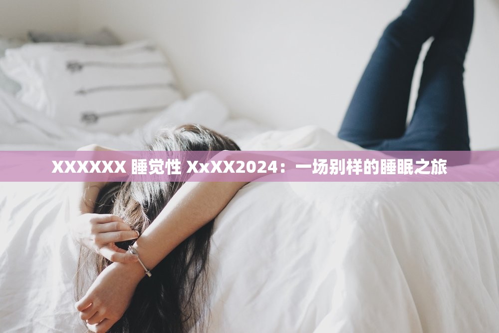 XXXXXX 睡觉性 XxXX2024：一场别样的睡眠之旅
