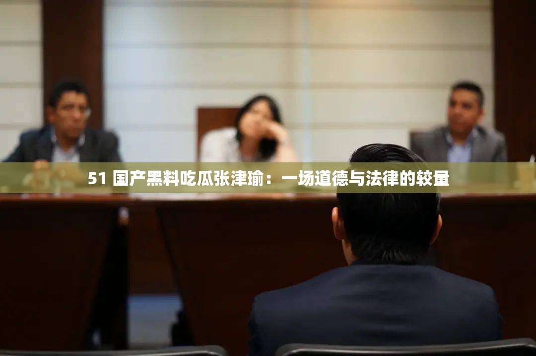 51 国产黑料吃瓜张津瑜：一场道德与法律的较量
