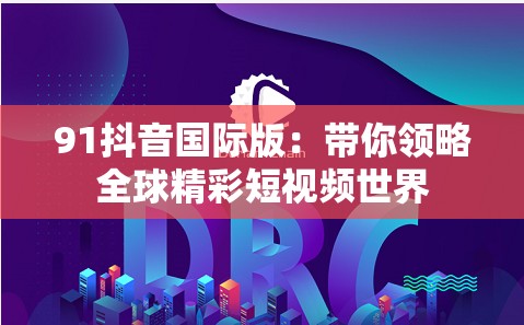 91抖音国际版：带你领略全球精彩短视频世界