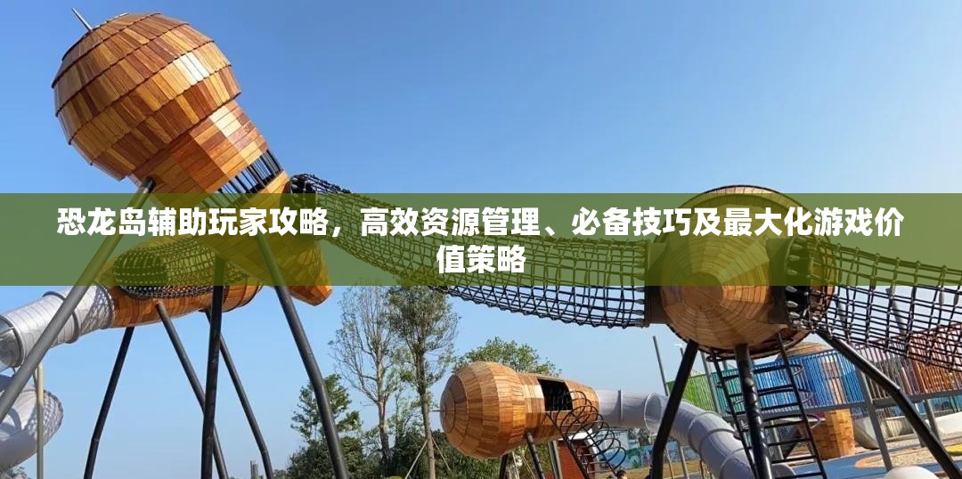 恐龙岛辅助玩家攻略，高效资源管理、必备技巧及最大化游戏价值策略