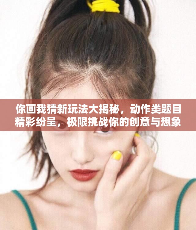 你画我猜新玩法大揭秘，动作类题目精彩纷呈，极限挑战你的创意与想象力