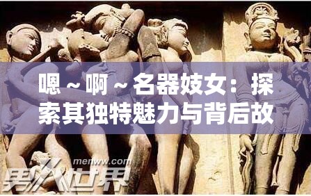 嗯～啊～名器妓女：探索其独特魅力与背后故事