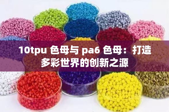 10tpu 色母与 pa6 色母：打造多彩世界的创新之源