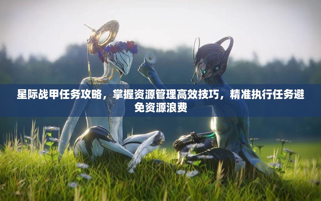 星际战甲任务攻略，掌握资源管理高效技巧，精准执行任务避免资源浪费