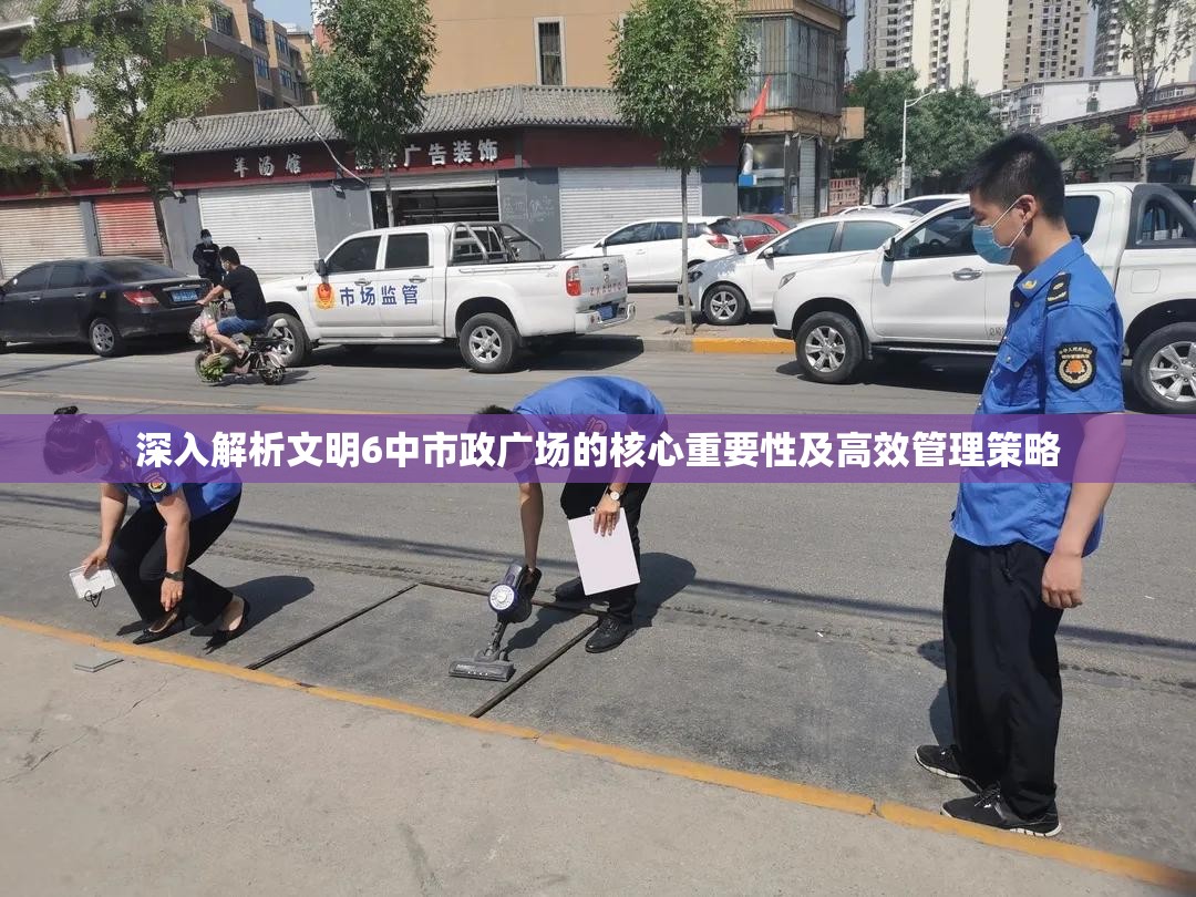 深入解析文明6中市政广场的核心重要性及高效管理策略