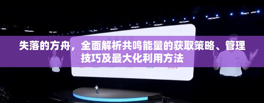 失落的方舟，全面解析共鸣能量的获取策略、管理技巧及最大化利用方法