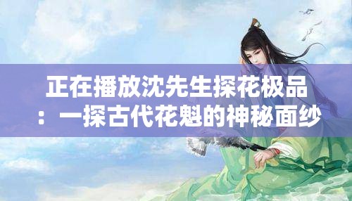 正在播放沈先生探花极品：一探古代花魁的神秘面纱