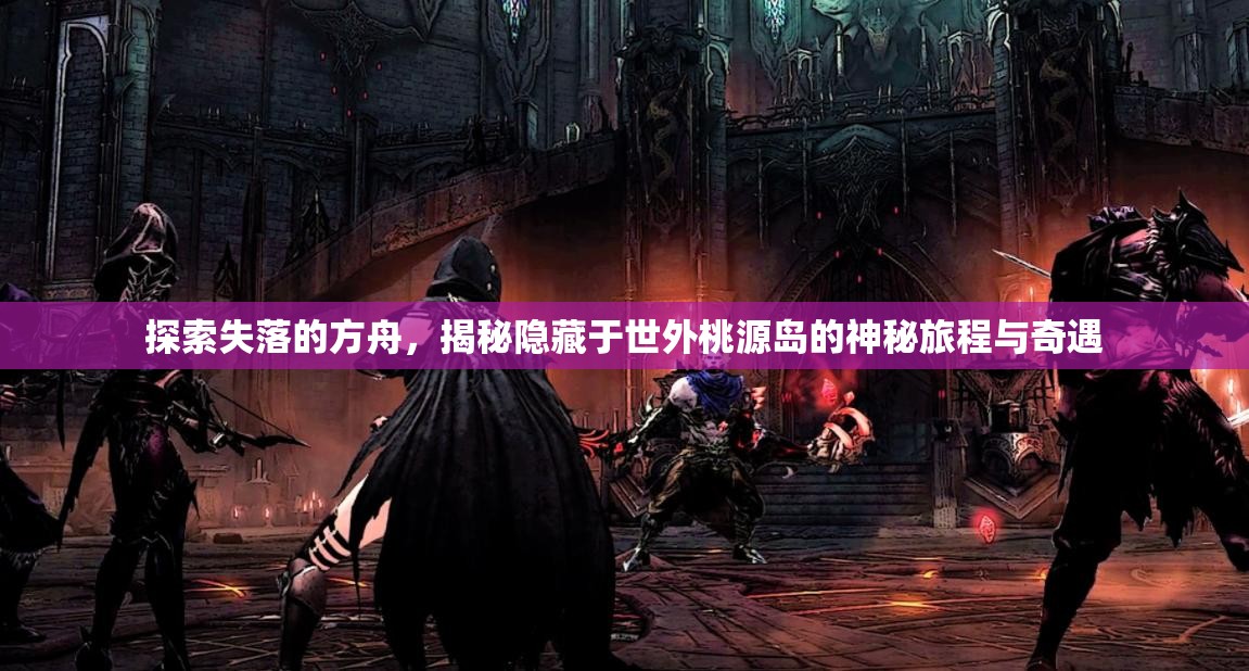 探索失落的方舟，揭秘隐藏于世外桃源岛的神秘旅程与奇遇