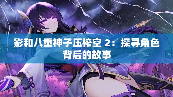 影和八重神子压榨空 2：探寻角色背后的故事
