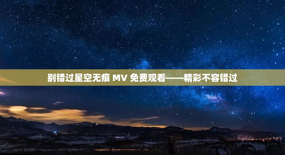 别错过星空无痕 MV 免费观看——精彩不容错过