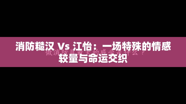 消防糙汉 Vs 江怡：一场特殊的情感较量与命运交织
