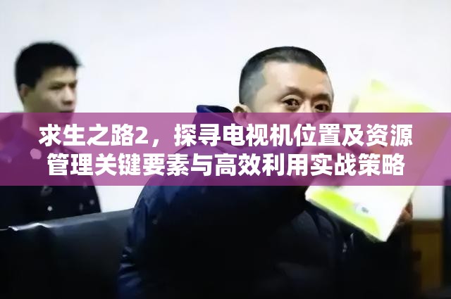 求生之路2，探寻电视机位置及资源管理关键要素与高效利用实战策略