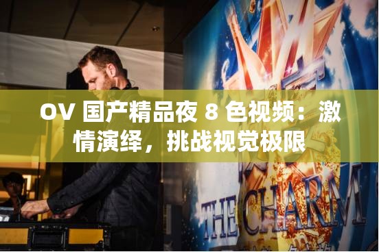 OV 国产精品夜 8 色视频：激情演绎，挑战视觉极限