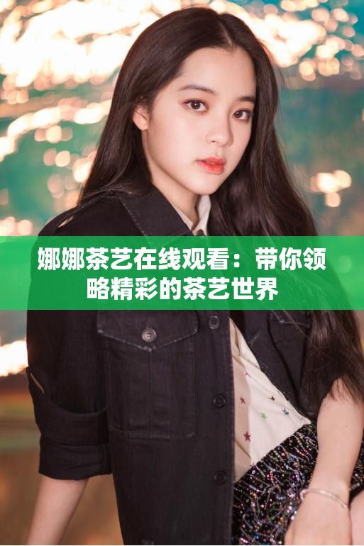 娜娜茶艺在线观看：带你领略精彩的茶艺世界