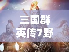三国群英传7野怪经验获取攻略，揭秘高效升级地点，助你飞速成长